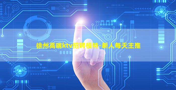 徐州高端ktv招聘模特-新人每天主推
